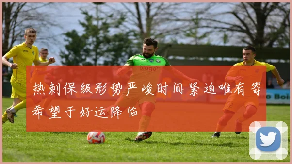 热刺保级形势严峻时间紧迫唯有寄希望于好运降临
