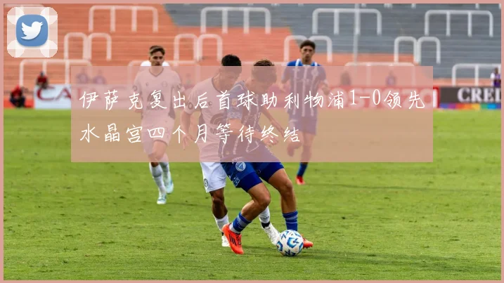 伊萨克复出后首球助利物浦1-0领先水晶宫四个月等待终结