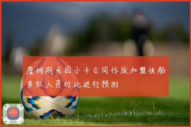 詹姆斯或因小卡合同作废加盟快船多队人员对此进行预测