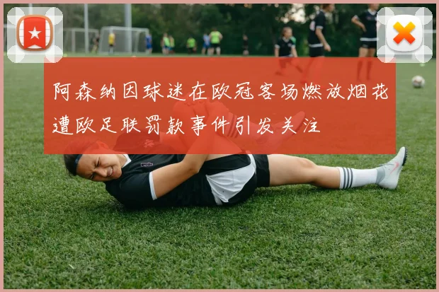阿森纳因球迷在欧冠客场燃放烟花遭欧足联罚款事件引发关注
