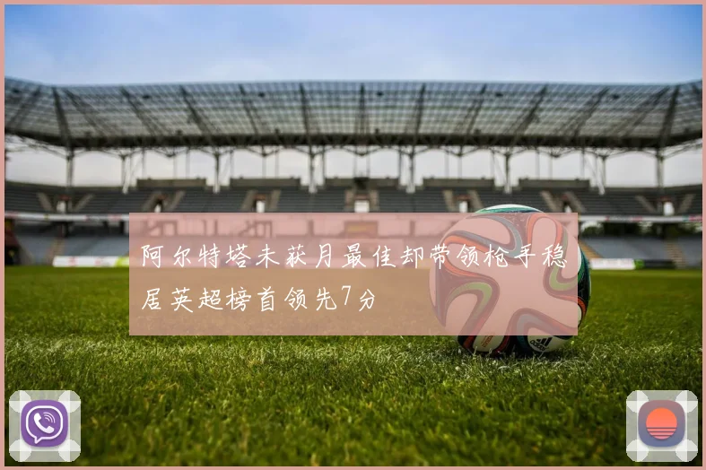 阿尔特塔未获月最佳却带领枪手稳居英超榜首领先7分