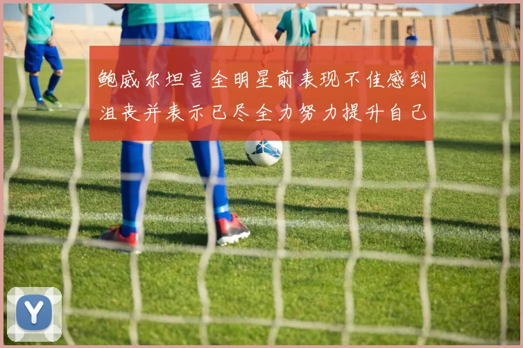 鲍威尔坦言全明星前表现不佳感到沮丧并表示已尽全力努力提升自己