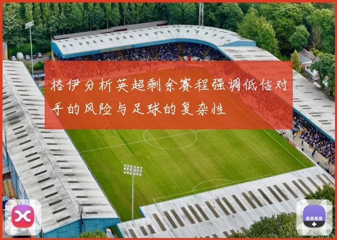 格伊分析英超剩余赛程强调低估对手的风险与足球的复杂性